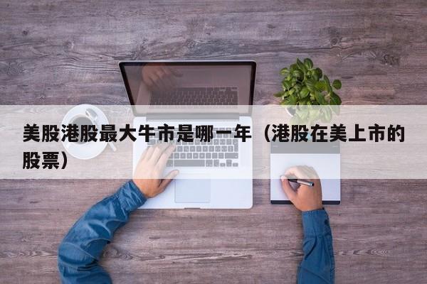 美股港股最大牛市是哪一年（港股在美上市的股票）