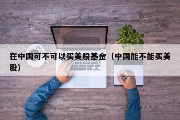 在中国可不可以买美股基金（中国能不能买美股）