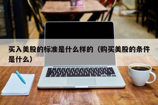 买入美股的标准是什么样的（购买美股的条件是什么）