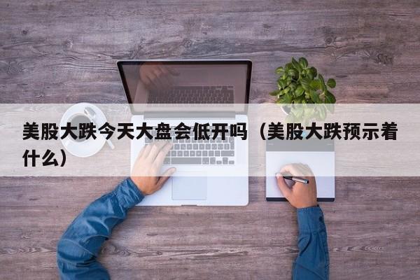 美股大跌今天大盘会低开吗（美股大跌预示着什么）
