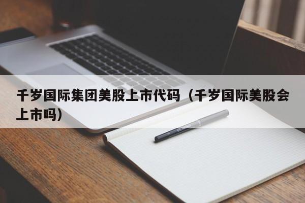 千岁国际集团美股上市代码（千岁国际美股会上市吗）
