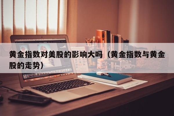 黄金指数对美股的影响大吗(黄金指数与黄金股的走势)
