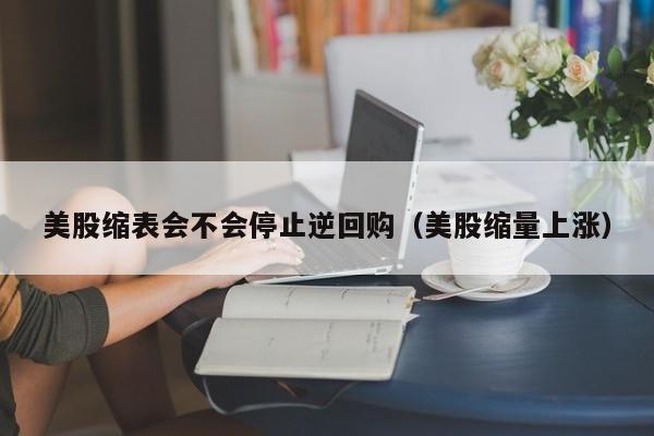 美股缩表会不会停止逆回购(美股缩量上涨)