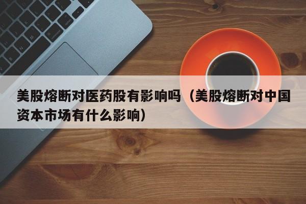 美股熔断对医药股有影响吗(美股熔断对中国资本市场有什么影响)