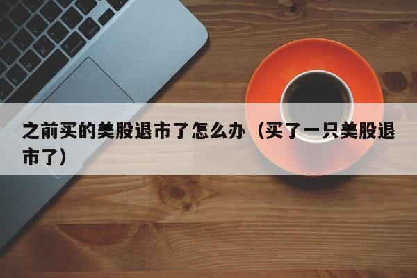 之前买的美股退市了怎么办（买了一只美股退市了）