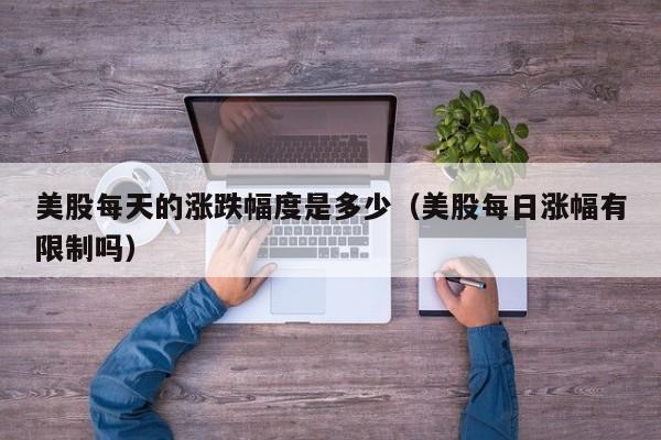 美股每天的涨跌幅度是多少（美股每日涨幅有限制吗）