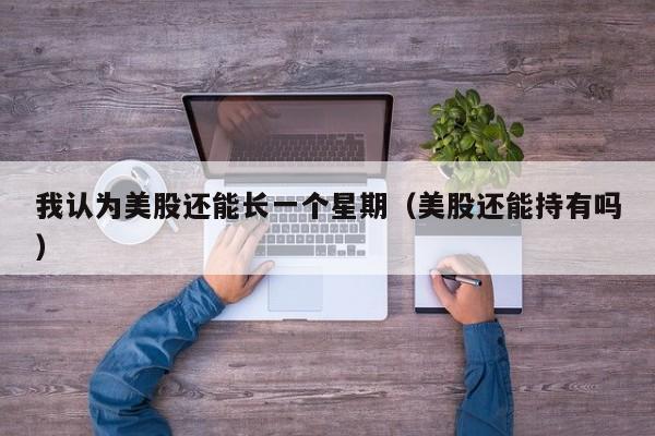 我认为美股还能长一个星期（美股还能持有吗）