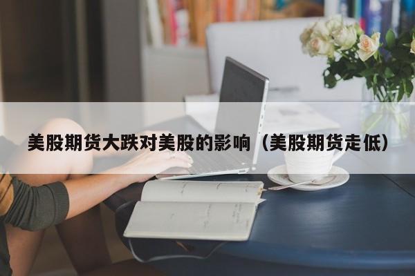 美股期货大跌对美股的影响（美股期货走低）