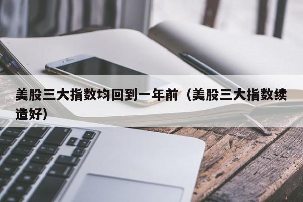 美股三大指数均回到一年前（美股三大指数续造好）
