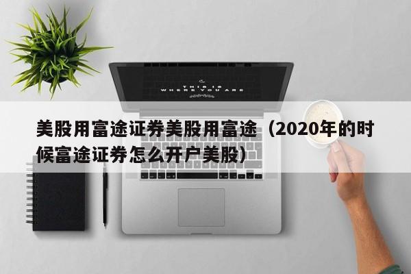美股用富途证券美股用富途（2020年的时候富途证券怎么开户美股）