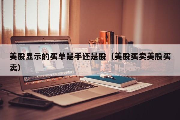 美股显示的买单是手还是股（美股买卖美股买卖）
