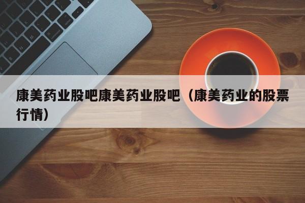 康美药业股吧康美药业股吧（康美药业的股票行情）