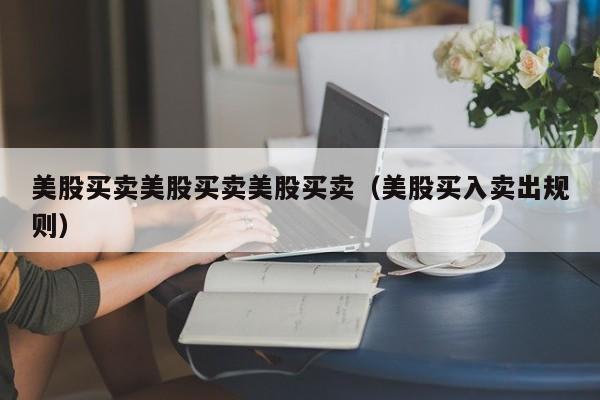 美股买卖美股买卖美股买卖（美股买入卖出规则）