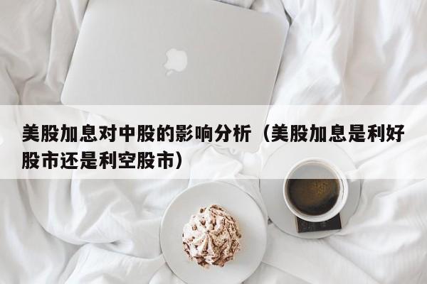 美股加息对中股的影响分析（美股加息是利好股市还是利空股市）