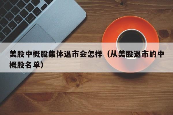 美股中概股集体退市会怎样（从美股退市的中概股名单）