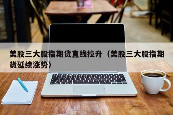 美股三大股指期货直线拉升（美股三大股指期货延续涨势）
