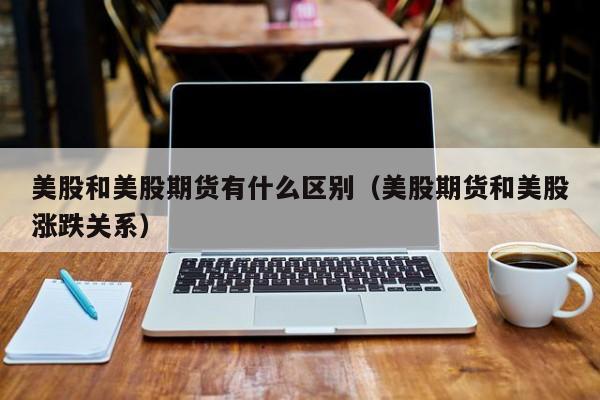 美股和美股期货有什么区别（美股期货和美股涨跌关系）