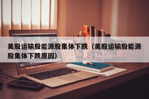 美股运输股能源股集体下跌（美股运输股能源股集体下跌原因）
