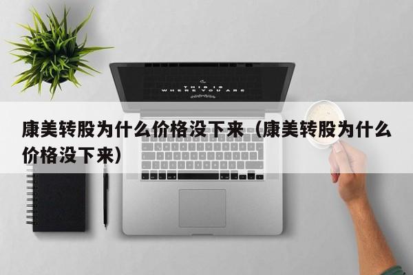 康美转股为什么价格没下来（康美转股为什么价格没下来）
