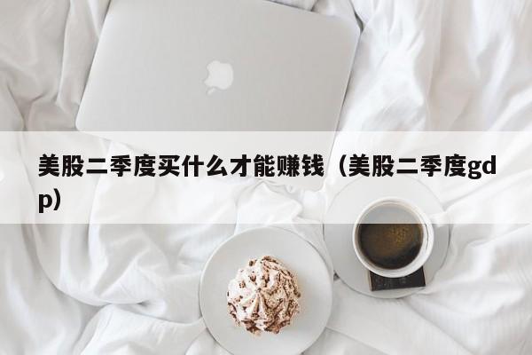 美股二季度买什么才能赚钱（美股二季度gdp）