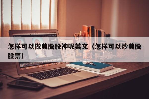 怎样可以做美股股神呢英文（怎样可以炒美股股票）