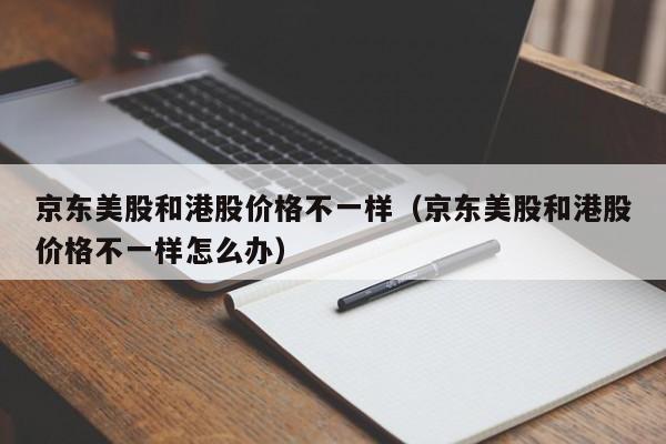京东美股和港股价格不一样（京东美股和港股价格不一样怎么办）