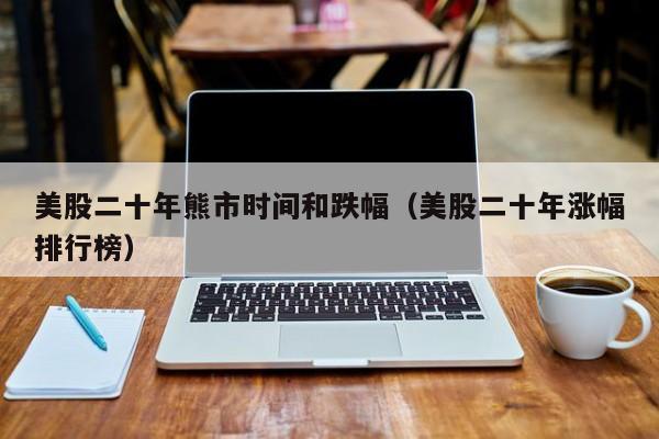 美股二十年熊市时间和跌幅（美股二十年涨幅排行榜）