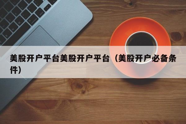 美股开户平台美股开户平台（美股开户必备条件）