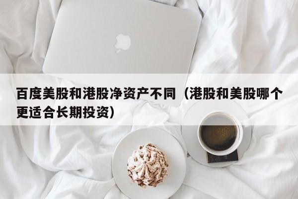 百度美股和港股净资产不同（港股和美股哪个更适合长期投资）