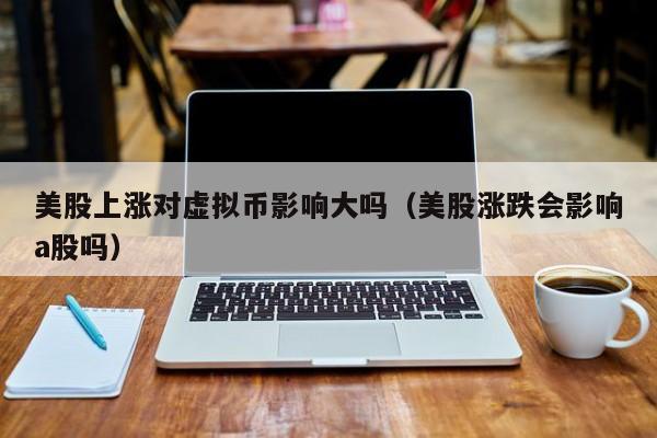 美股上涨对虚拟币影响大吗（美股涨跌会影响a股吗）