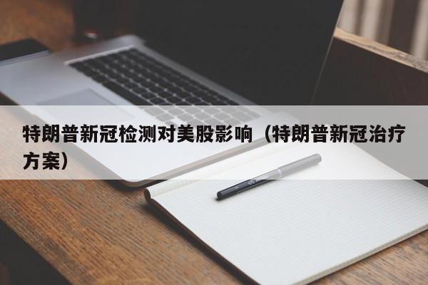 特朗普新冠检测对美股影响（特朗普新冠治疗方案）