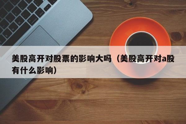 美股高开对股票的影响大吗（美股高开对a股有什么影响）