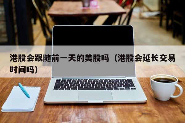 港股会跟随前一天的美股吗（港股会延长交易时间吗）