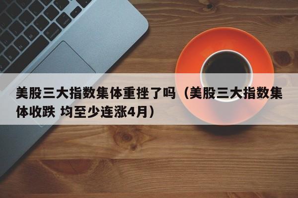 美股三大指数集体重挫了吗（美股三大指数集体收跌 均至少连涨4月）