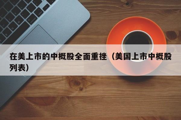 在美上市的中概股全面重挫（美国上市中概股列表）
