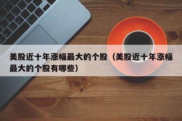 美股近十年涨幅最大的个股（美股近十年涨幅最大的个股有哪些）