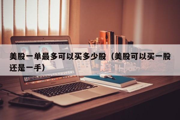 美股一单最多可以买多少股（美股可以买一股还是一手）