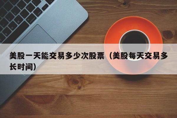 美股一天能交易多少次股票（美股每天交易多长时间）