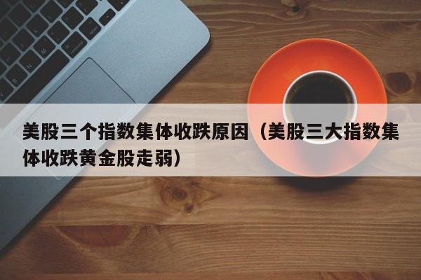 美股三个指数集体收跌原因（美股三大指数集体收跌黄金股走弱）
