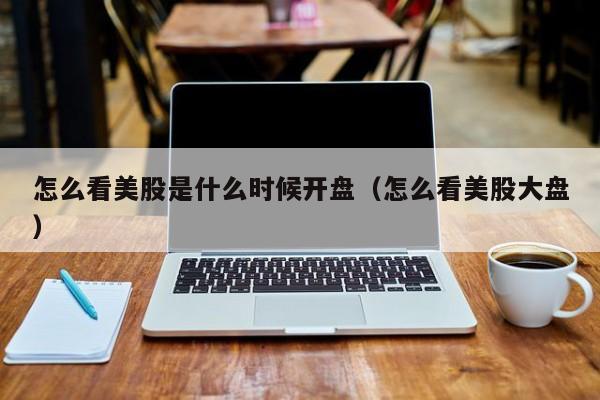 怎么看美股是什么时候开盘（怎么看美股大盘）