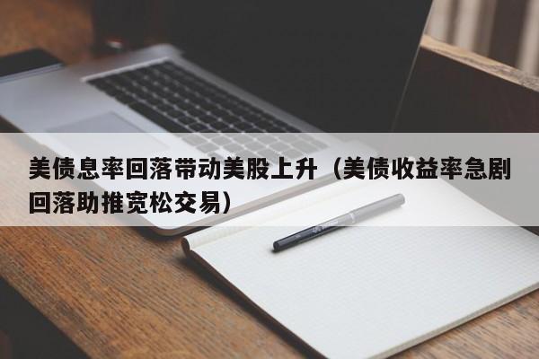 美债息率回落带动美股上升(美债收益率急剧回落助推宽松交易)