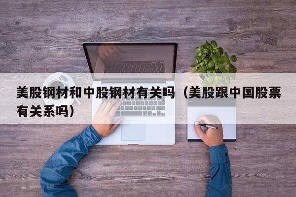 美股钢材和中股钢材有关吗(美股跟中国股票有关系吗)