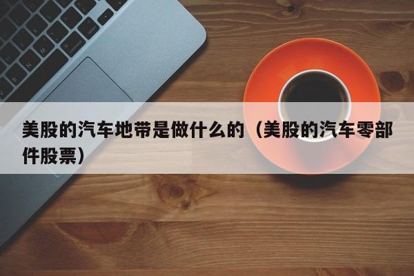 美股的汽车地带是做什么的(美股的汽车零部件股票)
