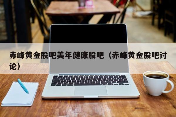 赤峰黄金股吧美年健康股吧(赤峰黄金股吧讨论)