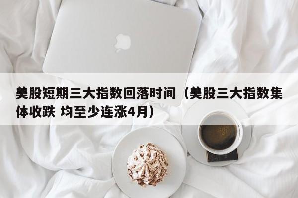 美股短期三大指数回落时间（美股三大指数集体收跌 均至少连涨4月）