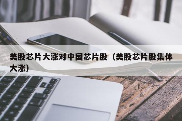 美股芯片大涨对中国芯片股（美股芯片股集体大涨）