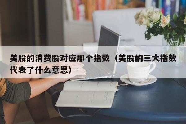 美股的消费股对应那个指数(美股的三大指数代表了什么意思)