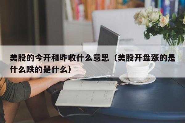 美股的今开和昨收什么意思（美股开盘涨的是什么跌的是什么）