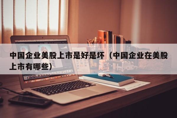 中国企业美股上市是好是坏(中国企业在美股上市有哪些)