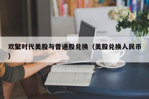 欢聚时代美股与普通股兑换(美股兑换人民币)